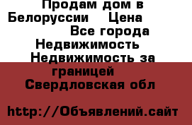 Продам дом в Белоруссии  › Цена ­ 1 300 000 - Все города Недвижимость » Недвижимость за границей   . Свердловская обл.